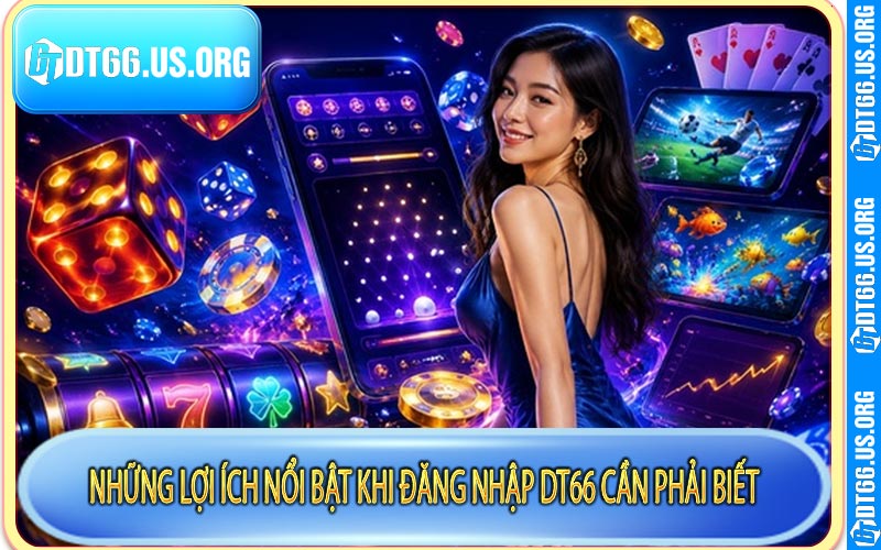 Những lợi ích nổi bật khi đăng nhập DT66 cần phải biết