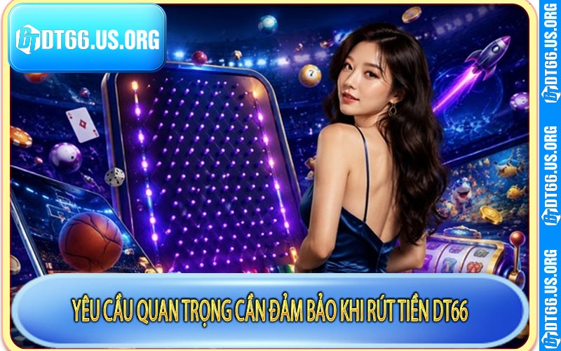 Yêu cầu quan trọng cần đảm bảo khi rút tiền DT66